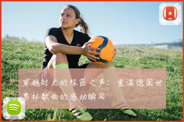 穿越时光的绿茵之声：重温德国世界杯歌曲的感动瞬间