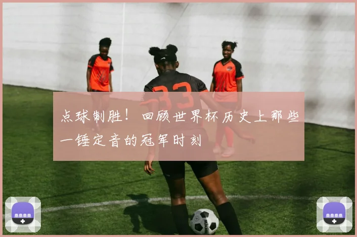 点球制胜！回顾世界杯历史上那些一锤定音的冠军时刻