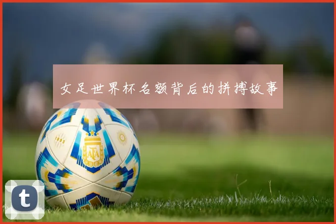 女足世界杯名额背后的拼搏故事