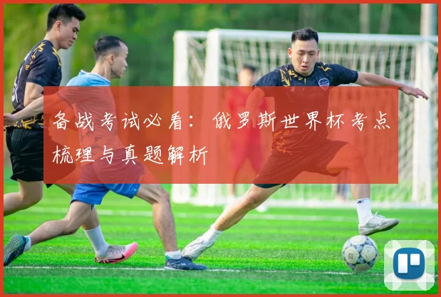 备战考试必看：俄罗斯世界杯考点梳理与真题解析