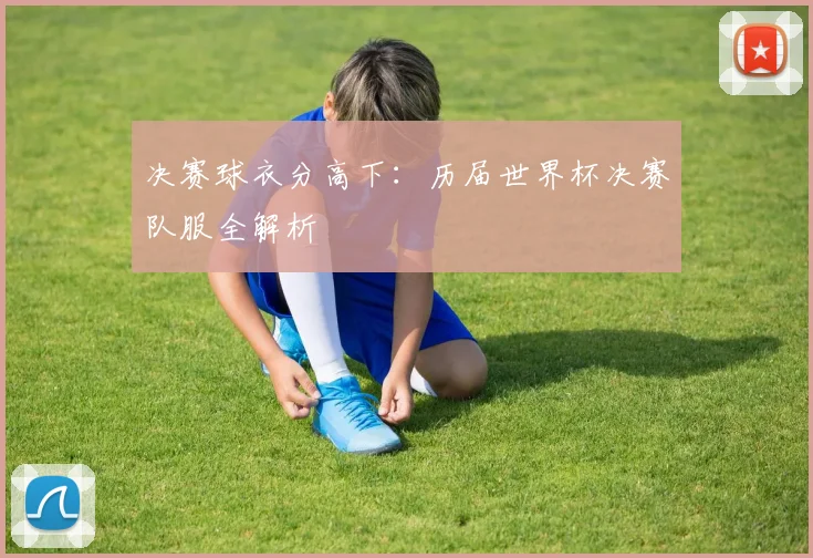 决赛球衣分高下：历届世界杯决赛队服全解析