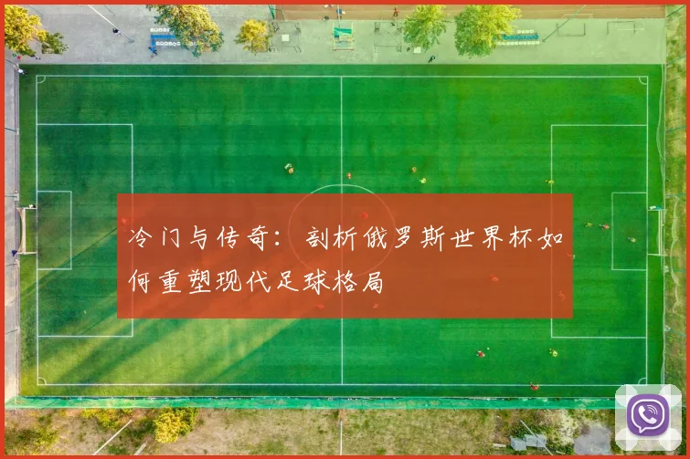 冷门与传奇：剖析俄罗斯世界杯如何重塑现代足球格局