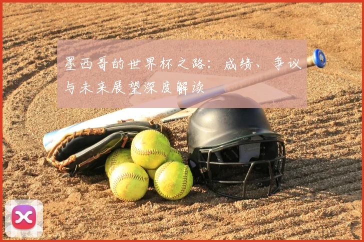 墨西哥的世界杯之路：成绩、争议与未来展望深度解读