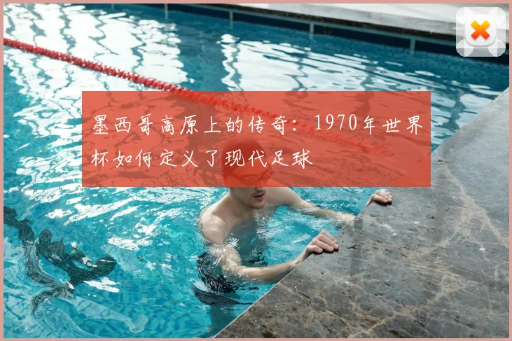 墨西哥高原上的传奇：1970年世界杯如何定义了现代足球