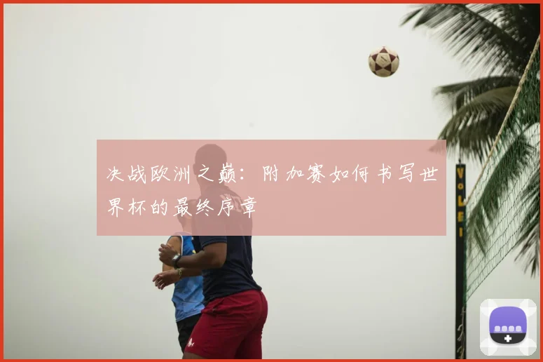 决战欧洲之巅：附加赛如何书写世界杯的最终序章