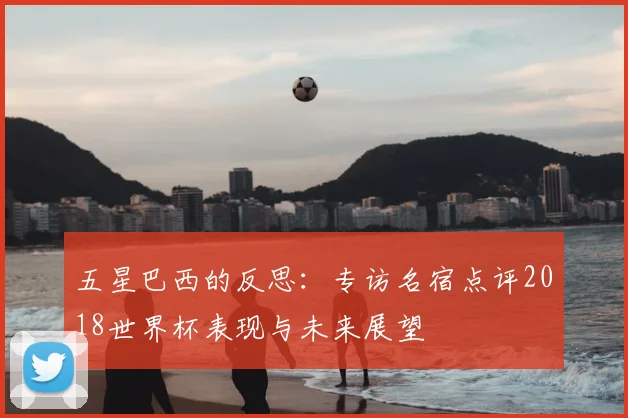 五星巴西的反思:专访名宿点评2018世界杯表现与未来展望