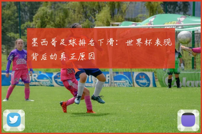 墨西哥足球排名下滑：世界杯表现背后的真正原因