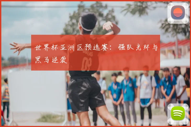 世界杯亚洲区预选赛:强队光环与黑马逆袭
