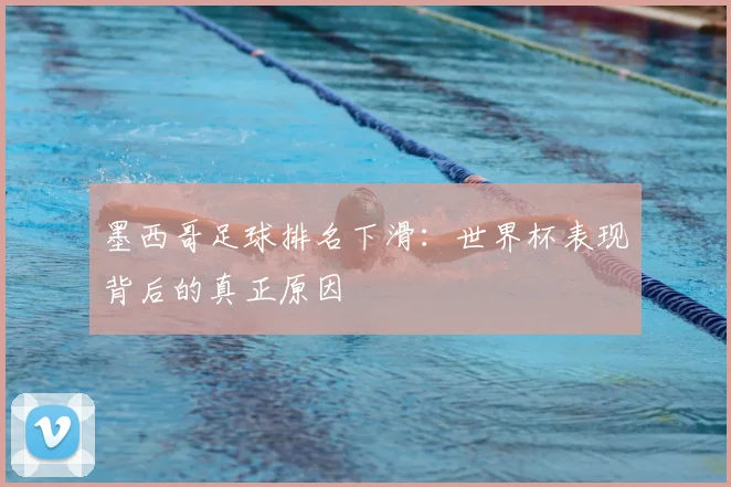 墨西哥足球排名下滑：世界杯表现背后的真正原因