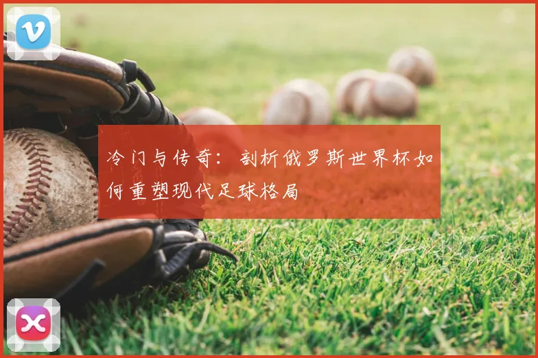 冷门与传奇：剖析俄罗斯世界杯如何重塑现代足球格局