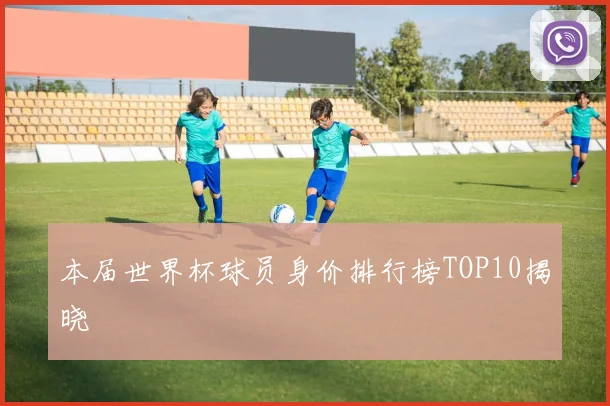 本届世界杯球员身价排行榜TOP10揭晓