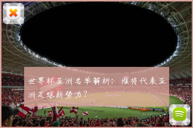世界杯亚洲名单解析：谁将代表亚洲足球新势力？