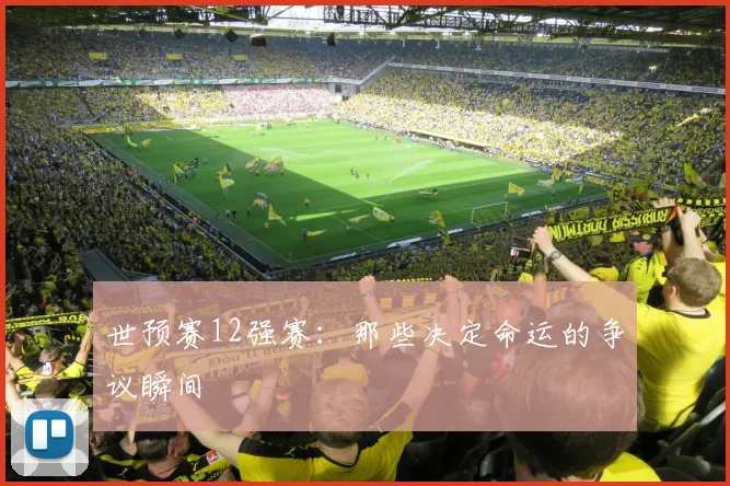 世预赛12强赛:那些决定命运的争议瞬间