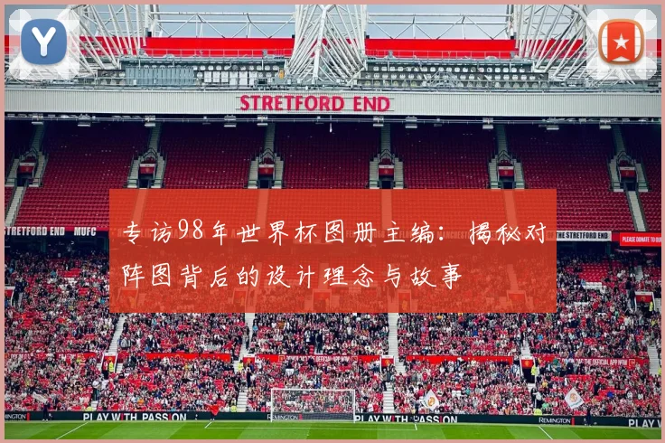 专访98年世界杯图册主编:揭秘对阵图背后的设计理念与故事