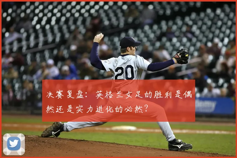 决赛复盘：英格兰女足的胜利是偶然还是实力进化的必然？
