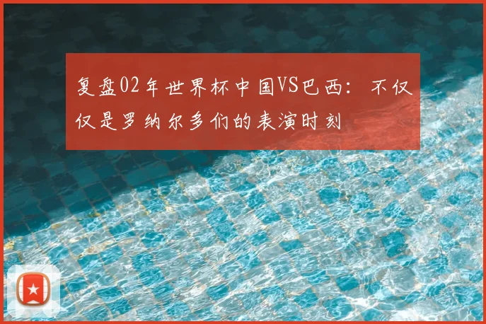 复盘02年世界杯中国VS巴西：不仅仅是罗纳尔多们的表演时刻