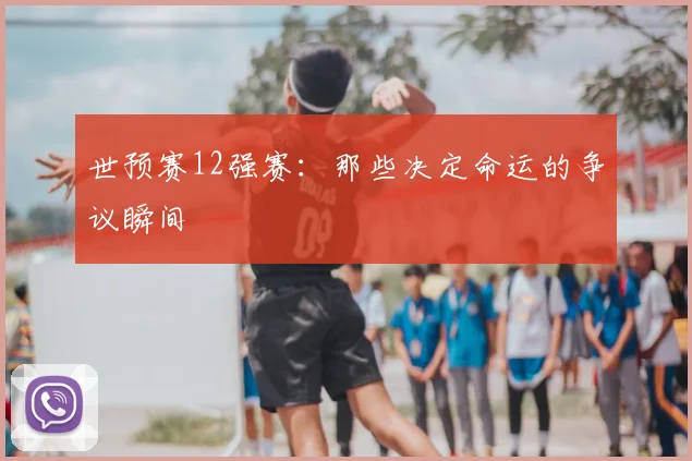 世预赛12强赛:那些决定命运的争议瞬间