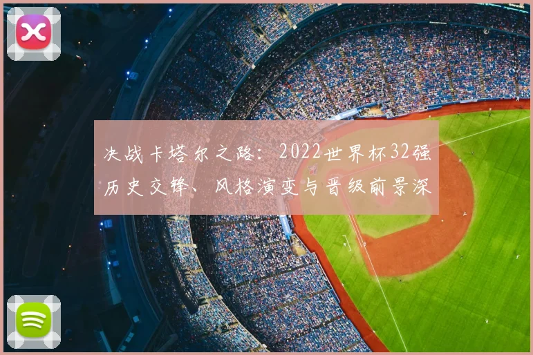 决战卡塔尔之路：2022世界杯32强历史交锋、风格演变与晋级前景深度观察