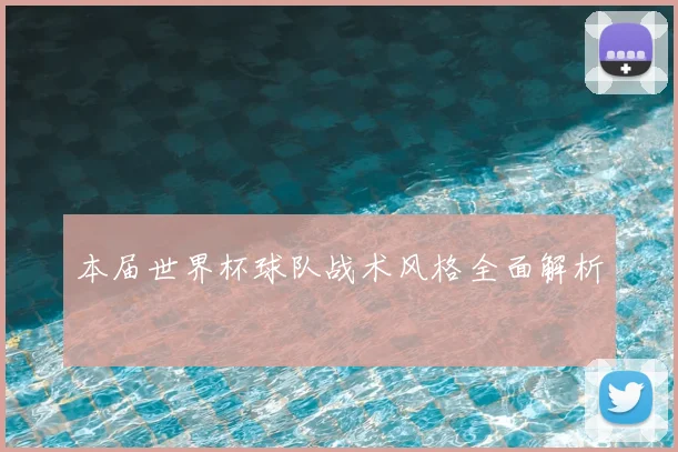本届世界杯球队战术风格全面解析