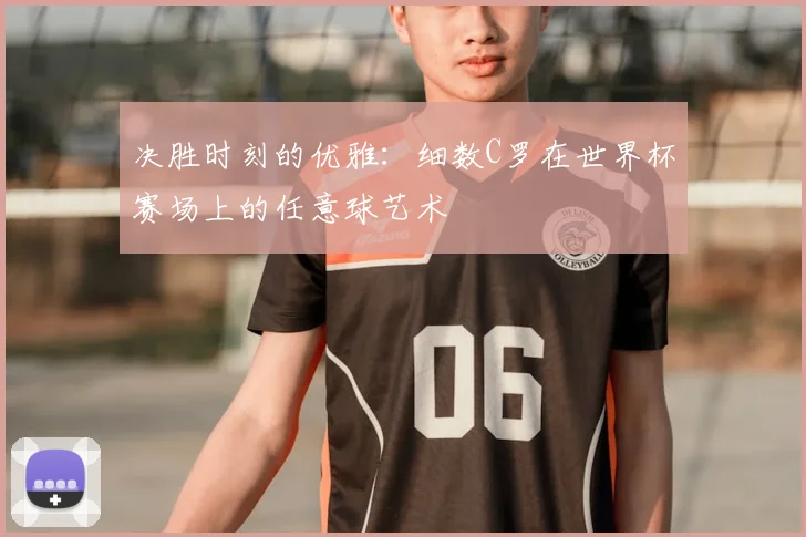 决胜时刻的优雅：细数C罗在世界杯赛场上的任意球艺术