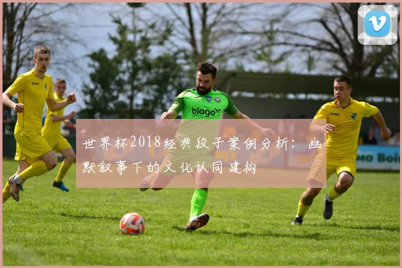 世界杯2018经典段子案例分析:幽默叙事下的文化认同建构