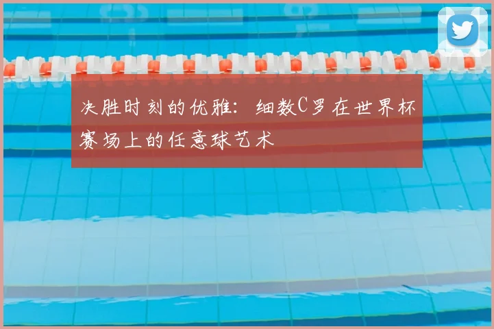 决胜时刻的优雅：细数C罗在世界杯赛场上的任意球艺术